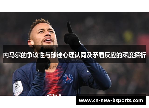 内马尔的争议性与球迷心理认同及矛盾反应的深度探析 内马尔的争议性与球迷心理认同及矛盾反应的深度探析