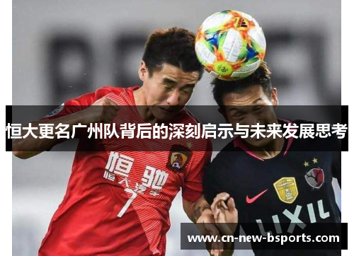 恒大更名广州队背后的深刻启示与未来发展思考 恒大更名广州队背后的深刻启示与未来发展思考
