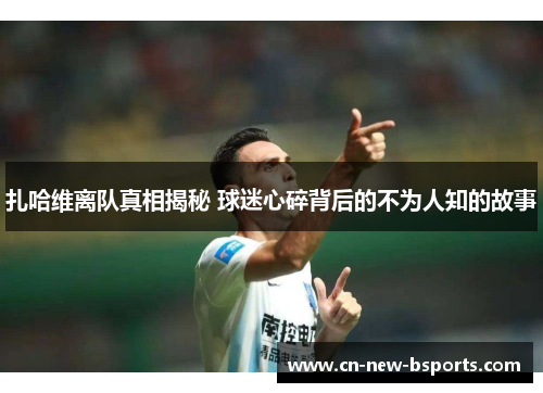 扎哈维离队真相揭秘 球迷心碎背后的不为人知的故事 扎哈维离队真相揭秘 球迷心碎背后的不为人知的故事
