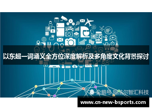 以东超一词涵义全方位深度解析及多角度文化背景探讨 以东超一词涵义全方位深度解析及多角度文化背景探讨