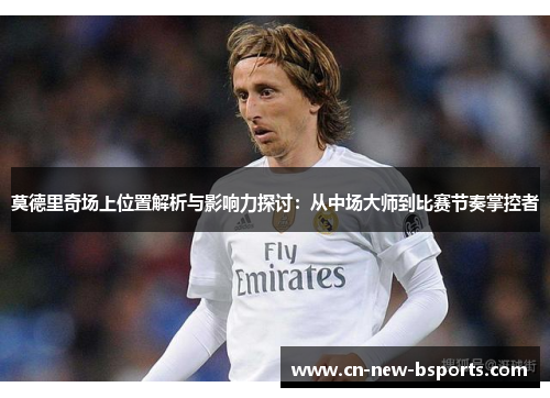 莫德里奇场上位置解析与影响力探讨:从中场大师到比赛节奏掌控者 莫德里奇场上位置解析与影响力探讨:从中场大师到比赛节奏掌控者