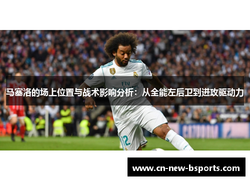 马塞洛的场上位置与战术影响分析：从全能左后卫到进攻驱动力