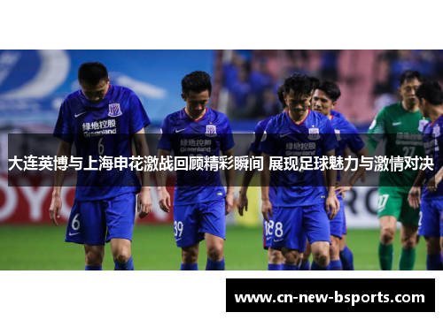 大连英博与上海申花激战回顾精彩瞬间 展现足球魅力与激情对决