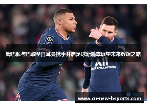 姆巴佩与巴黎圣日耳曼携手开启足球新篇章展望未来辉煌之路