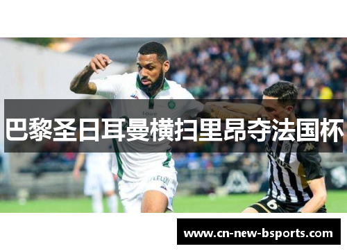 巴黎圣日耳曼横扫里昂夺法国杯 巴黎圣日耳曼横扫里昂夺法国杯