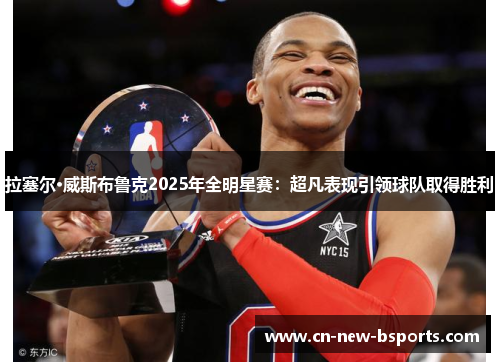 拉塞尔·威斯布鲁克2025年全明星赛：超凡表现引领球队取得胜利