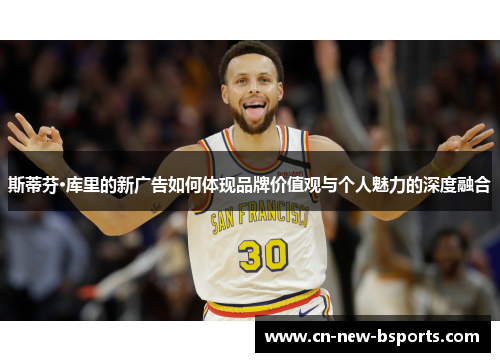 斯蒂芬·库里的新广告如何体现品牌价值观与个人魅力的深度融合