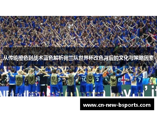 从传统橙色到战术蓝色解析荷兰队世界杯改色背后的文化与策略因素