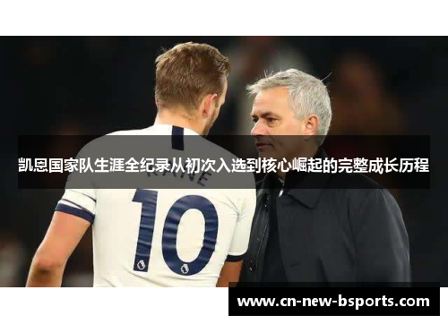 凯恩国家队生涯全纪录从初次入选到核心崛起的完整成长历程