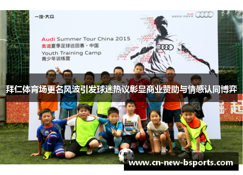 拜仁体育场更名风波引发球迷热议彰显商业赞助与情感认同博弈