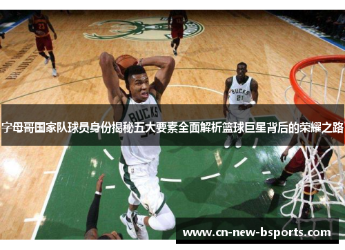 字母哥国家队球员身份揭秘五大要素全面解析篮球巨星背后的荣耀之路 字母哥国家队球员身份揭秘五大要素全面解析篮球巨星背后的荣耀之路