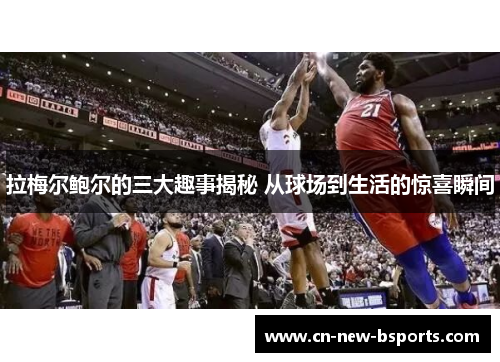 拉梅尔鲍尔的三大趣事揭秘 从球场到生活的惊喜瞬间 拉梅尔鲍尔的三大趣事揭秘 从球场到生活的惊喜瞬间