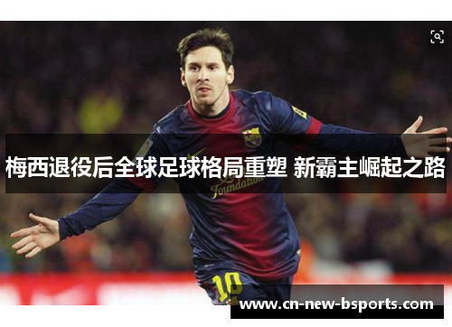 梅西退役后全球足球格局重塑 新霸主崛起之路