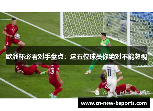 欧洲杯必看对手盘点:这五位球员你绝对不能忽视 欧洲杯必看对手盘点:这五位球员你绝对不能忽视