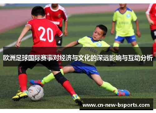 欧洲足球国际赛事对经济与文化的深远影响与互动分析 欧洲足球国际赛事对经济与文化的深远影响与互动分析
