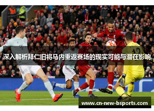 深入解析拜仁旧将马内重返赛场的现实可能与潜在影响