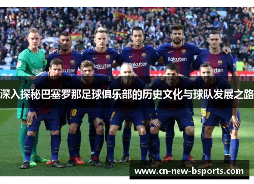 深入探秘巴塞罗那足球俱乐部的历史文化与球队发展之路 深入探秘巴塞罗那足球俱乐部的历史文化与球队发展之路