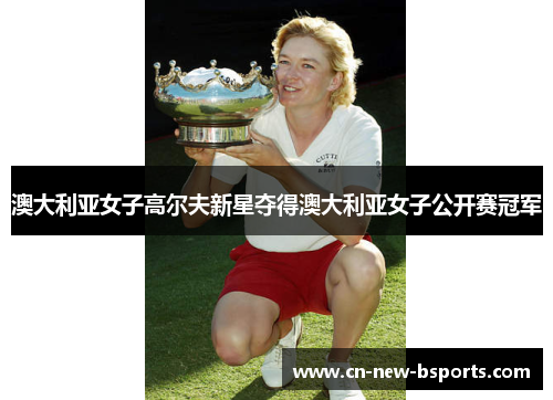 澳大利亚女子高尔夫新星夺得澳大利亚女子公开赛冠军 澳大利亚女子高尔夫新星夺得澳大利亚女子公开赛冠军