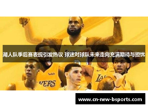 湖人队季后赛表现引发热议 球迷对球队未来走向充满期待与担忧 湖人队季后赛表现引发热议 球迷对球队未来走向充满期待与担忧