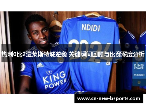 热刺0比2遭莱斯特城逆袭 关键瞬间回顾与比赛深度分析 热刺0比2遭莱斯特城逆袭 关键瞬间回顾与比赛深度分析