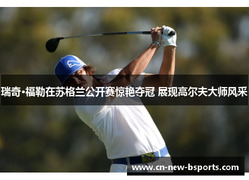 瑞奇·福勒在苏格兰公开赛惊艳夺冠 展现高尔夫大师风采 瑞奇·福勒在苏格兰公开赛惊艳夺冠 展现高尔夫大师风采