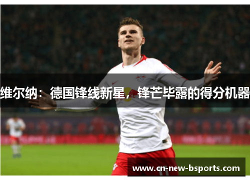 维尔纳:德国锋线新星,锋芒毕露的得分机器 维尔纳:德国锋线新星,锋芒毕露的得分机器