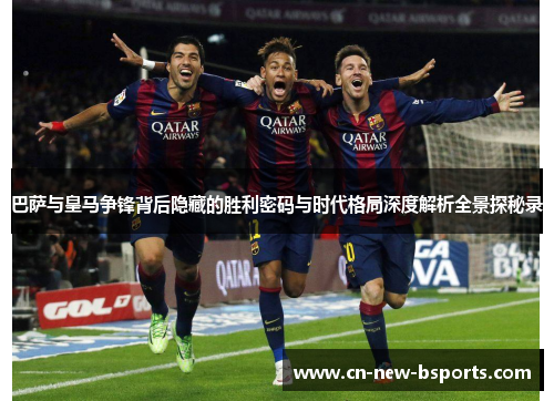 巴萨与皇马争锋背后隐藏的胜利密码与时代格局深度解析全景探秘录 巴萨与皇马争锋背后隐藏的胜利密码与时代格局深度解析全景探秘录
