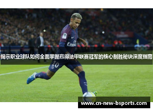 揭示职业球队如何全面掌握赢得法甲联赛冠军的核心制胜秘诀深度指南