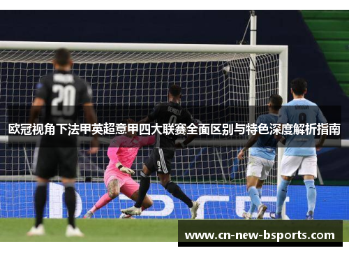 欧冠视角下法甲英超意甲四大联赛全面区别与特色深度解析指南