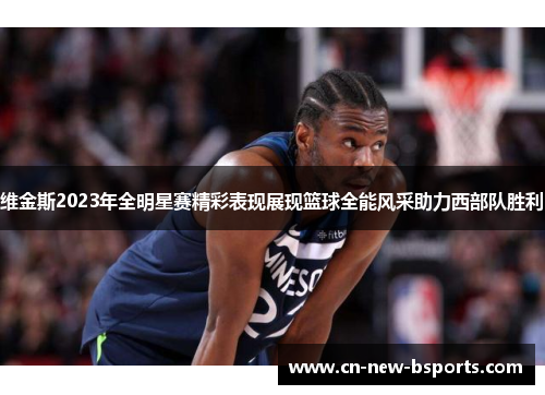 维金斯2023年全明星赛精彩表现展现篮球全能风采助力西部队胜利
