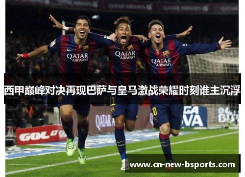 西甲巅峰对决再现巴萨与皇马激战荣耀时刻谁主沉浮