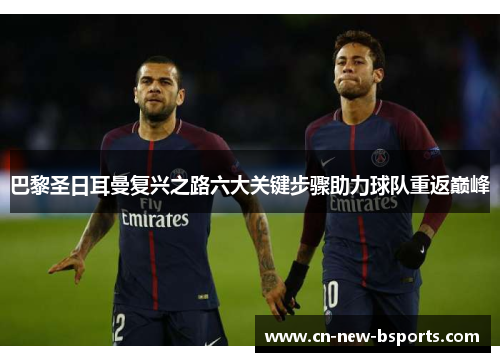 巴黎圣日耳曼复兴之路六大关键步骤助力球队重返巅峰 巴黎圣日耳曼复兴之路六大关键步骤助力球队重返巅峰