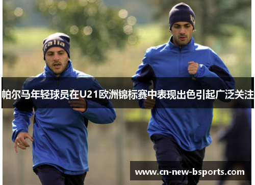 帕尔马年轻球员在U21欧洲锦标赛中表现出色引起广泛关注 帕尔马年轻球员在U21欧洲锦标赛中表现出色引起广泛关注
