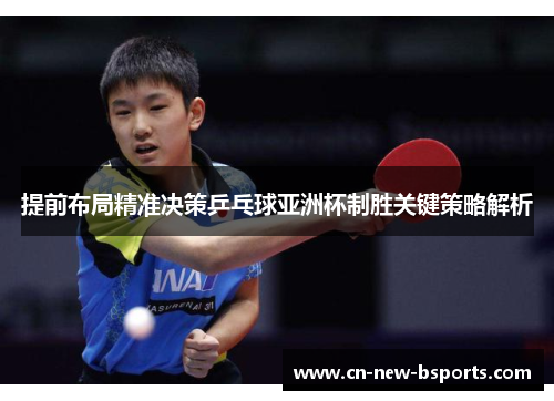提前布局精准决策乒乓球亚洲杯制胜关键策略解析 提前布局精准决策乒乓球亚洲杯制胜关键策略解析