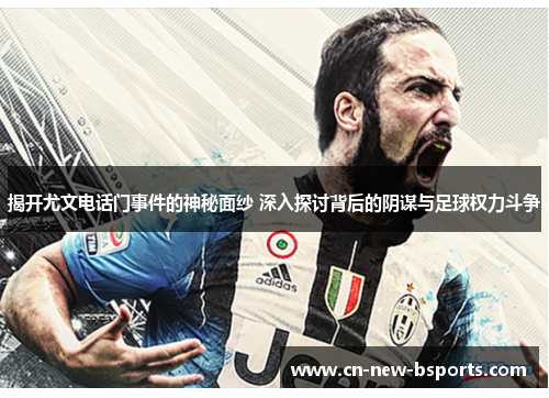 揭开尤文电话门事件的神秘面纱 深入探讨背后的阴谋与足球权力斗争 揭开尤文电话门事件的神秘面纱 深入探讨背后的阴谋与足球权力斗争