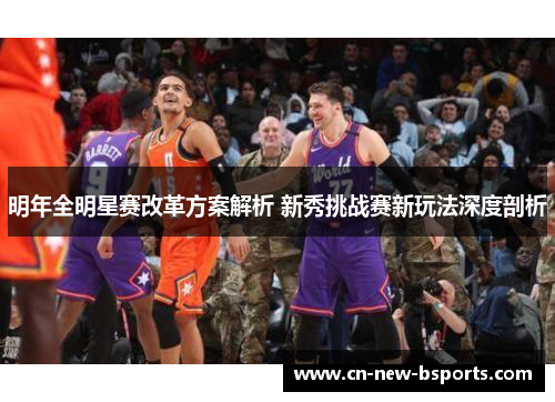 明年全明星赛改革方案解析 新秀挑战赛新玩法深度剖析 明年全明星赛改革方案解析 新秀挑战赛新玩法深度剖析
