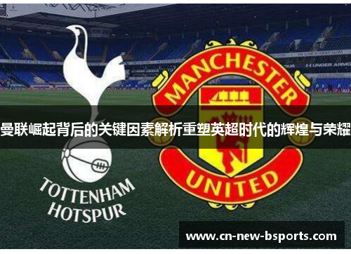 曼联崛起背后的关键因素解析重塑英超时代的辉煌与荣耀 曼联崛起背后的关键因素解析重塑英超时代的辉煌与荣耀