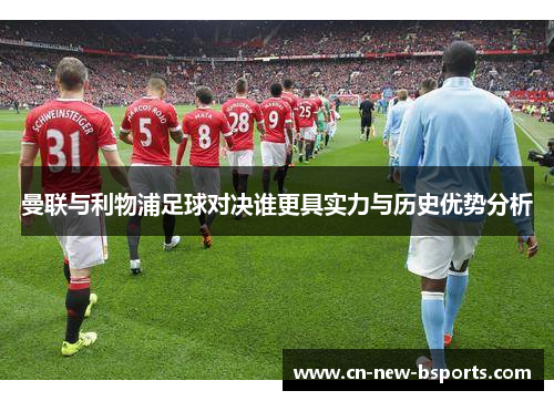 曼联与利物浦足球对决谁更具实力与历史优势分析