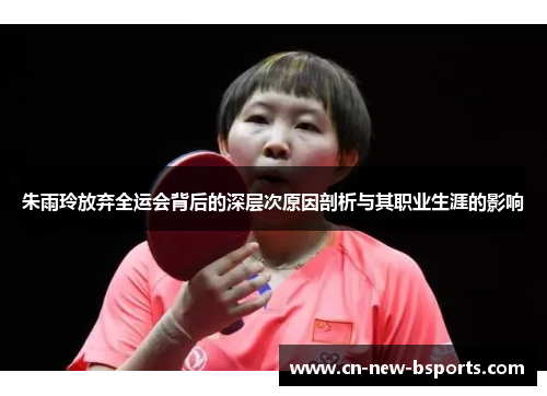 朱雨玲放弃全运会背后的深层次原因剖析与其职业生涯的影响