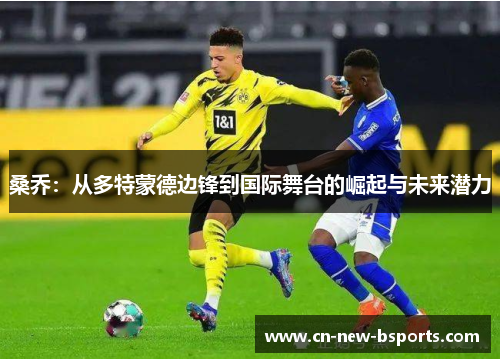 桑乔:从多特蒙德边锋到国际舞台的崛起与未来潜力 桑乔:从多特蒙德边锋到国际舞台的崛起与未来潜力