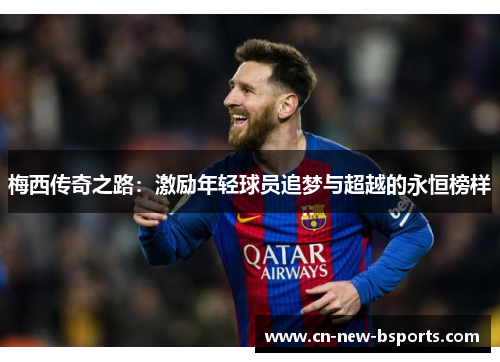 梅西传奇之路:激励年轻球员追梦与超越的永恒榜样 梅西传奇之路:激励年轻球员追梦与超越的永恒榜样