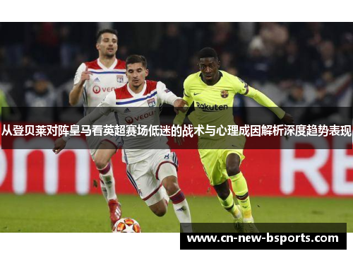 从登贝莱对阵皇马看英超赛场低迷的战术与心理成因解析深度趋势表现 从登贝莱对阵皇马看英超赛场低迷的战术与心理成因解析深度趋势表现