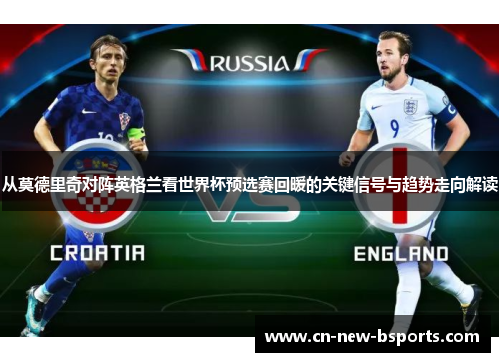 从莫德里奇对阵英格兰看世界杯预选赛回暖的关键信号与趋势走向解读 从莫德里奇对阵英格兰看世界杯预选赛回暖的关键信号与趋势走向解读