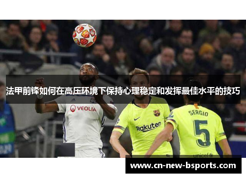 法甲前锋如何在高压环境下保持心理稳定和发挥最佳水平的技巧 法甲前锋如何在高压环境下保持心理稳定和发挥最佳水平的技巧