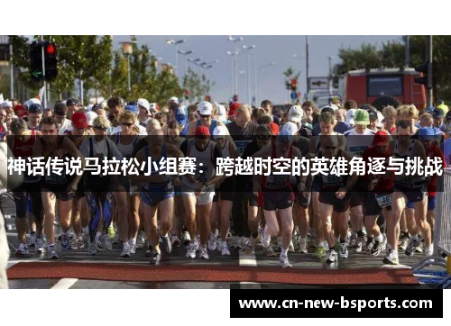 神话传说马拉松小组赛：跨越时空的英雄角逐与挑战