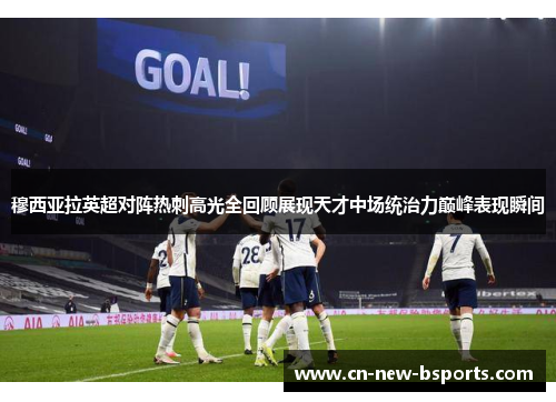 穆西亚拉英超对阵热刺高光全回顾展现天才中场统治力巅峰表现瞬间