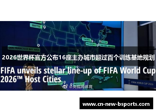 2026世界杯官方公布16座主办城市超过百个训练基地规划
