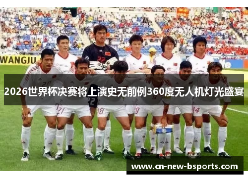 2026世界杯决赛将上演史无前例360度无人机灯光盛宴