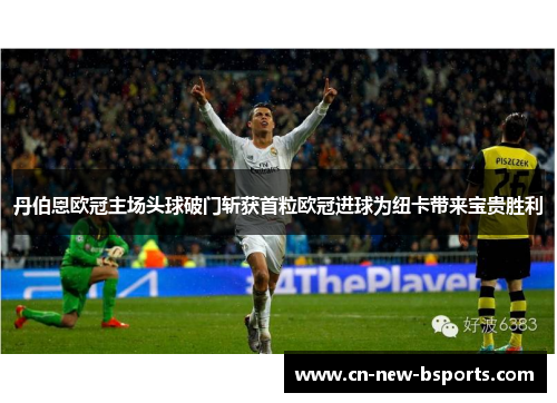 丹伯恩欧冠主场头球破门斩获首粒欧冠进球为纽卡带来宝贵胜利 丹伯恩欧冠主场头球破门斩获首粒欧冠进球为纽卡带来宝贵胜利