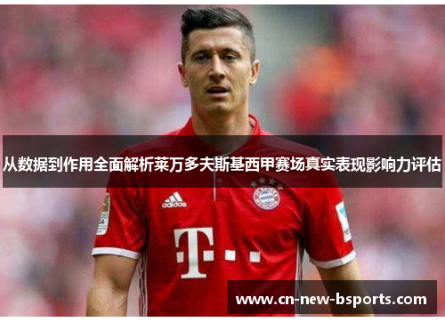 从数据到作用全面解析莱万多夫斯基西甲赛场真实表现影响力评估 从数据到作用全面解析莱万多夫斯基西甲赛场真实表现影响力评估